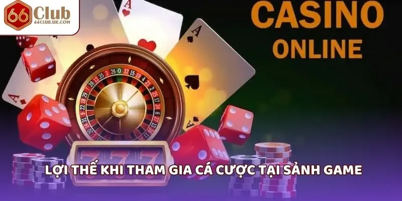 Lợi thế khi tham gia cá cược tại sảnh game